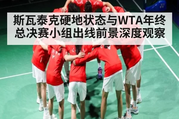 斯瓦泰克硬地状态与WTA年终总决赛小组出线前景深度观察